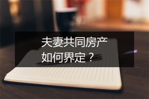 夫妻共同房产如何界定？