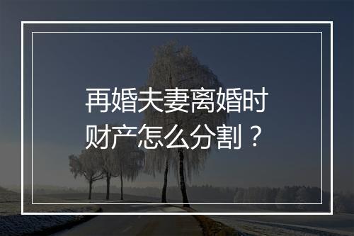 再婚夫妻离婚时财产怎么分割？