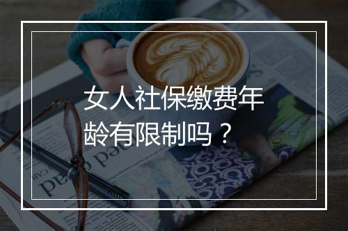 女人社保缴费年龄有限制吗？