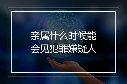 亲属什么时候能会见犯罪嫌疑人
