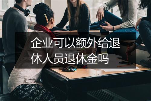 企业可以额外给退休人员退休金吗