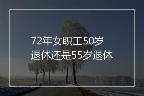 72年女职工50岁退休还是55岁退休