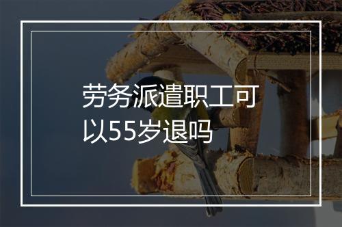 劳务派遣职工可以55岁退吗