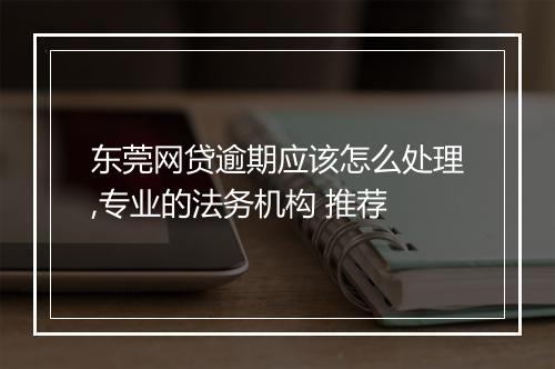 东莞网贷逾期应该怎么处理,专业的法务机构 推荐