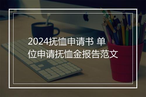 2024抚恤申请书 单位申请抚恤金报告范文