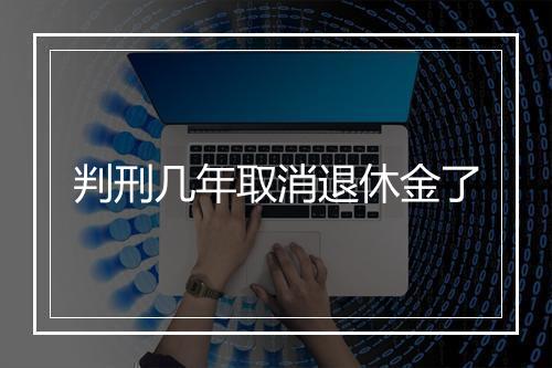 判刑几年取消退休金了