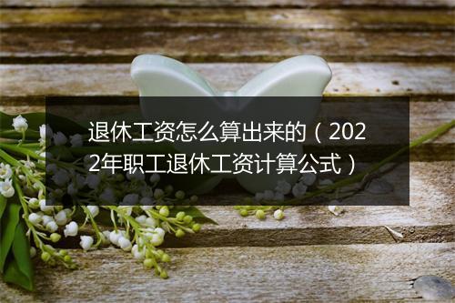 退休工资怎么算出来的（2022年职工退休工资计算公式）
