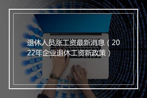 退休人员涨工资最新消息（2022年企业退休工资新政策）