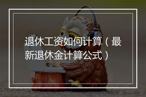 退休工资如何计算（最新退休金计算公式）