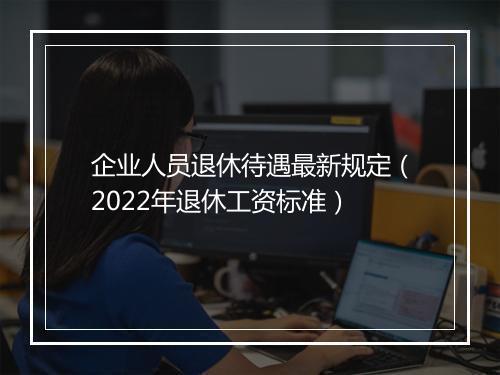 企业人员退休待遇最新规定（2022年退休工资标准）
