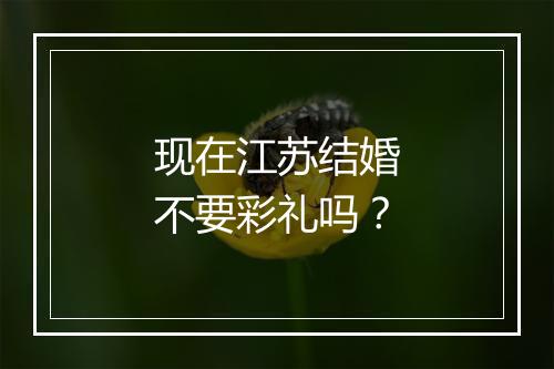 现在江苏结婚不要彩礼吗？
