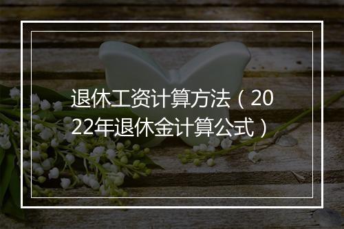 退休工资计算方法（2022年退休金计算公式）