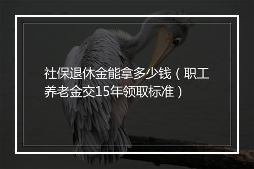 社保退休金能拿多少钱（职工养老金交15年领取标准）