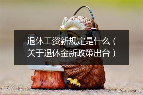 退休工资新规定是什么（关于退休金新政策出台）
