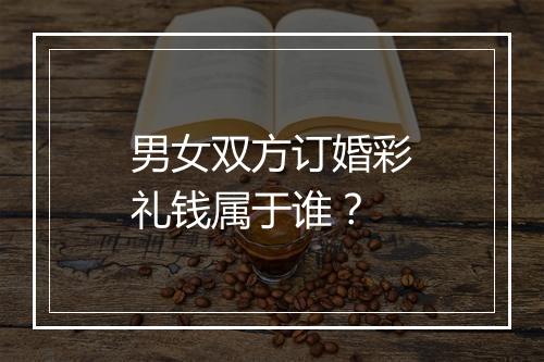 男女双方订婚彩礼钱属于谁？