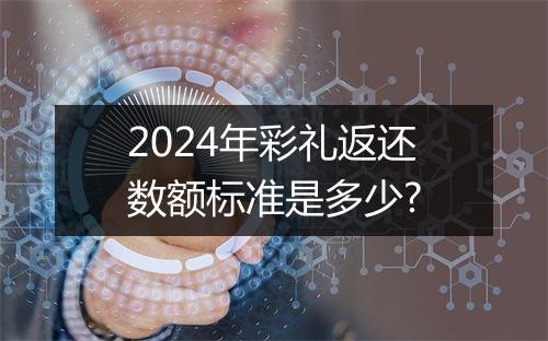 2024年彩礼返还数额标准是多少?