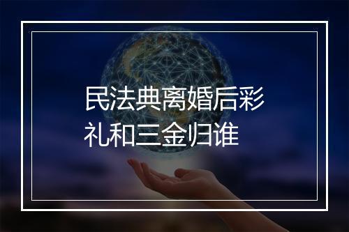 民法典离婚后彩礼和三金归谁