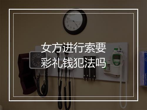 女方进行索要彩礼钱犯法吗