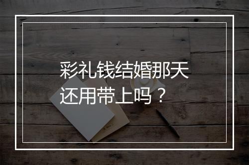 彩礼钱结婚那天还用带上吗？