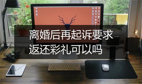 离婚后再起诉要求返还彩礼可以吗