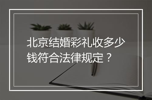 北京结婚彩礼收多少钱符合法律规定？