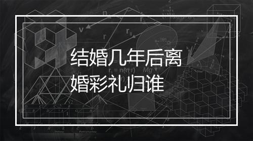 结婚几年后离婚彩礼归谁