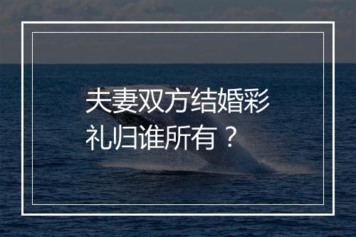 夫妻双方结婚彩礼归谁所有？