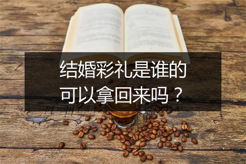 结婚彩礼是谁的可以拿回来吗？