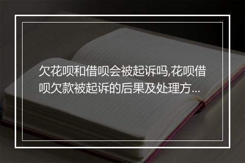 欠花呗和借呗会被起诉吗,花呗借呗欠款被起诉的后果及处理方式