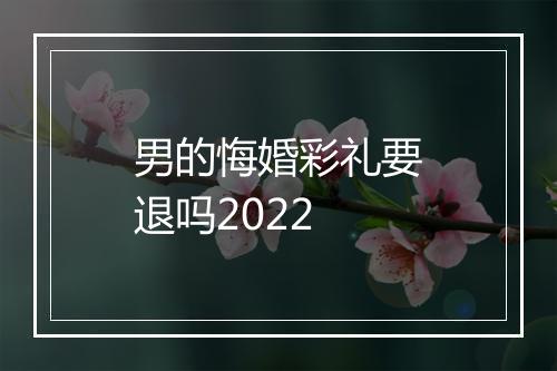 男的悔婚彩礼要退吗2022