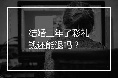 结婚三年了彩礼钱还能退吗？
