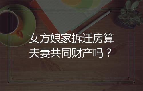 女方娘家拆迁房算夫妻共同财产吗？