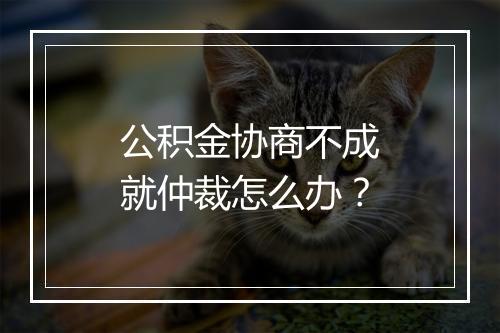 公积金协商不成就仲裁怎么办？