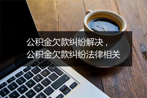 公积金欠款纠纷解决 ,公积金欠款纠纷法律相关