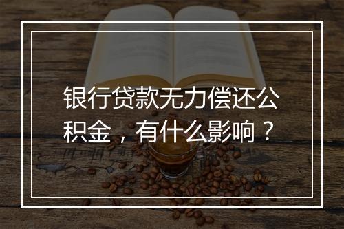 银行贷款无力偿还公积金，有什么影响？