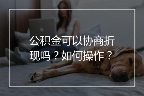 公积金可以协商折现吗？如何操作？