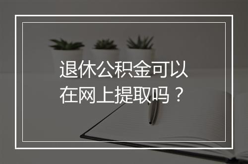 退休公积金可以在网上提取吗？