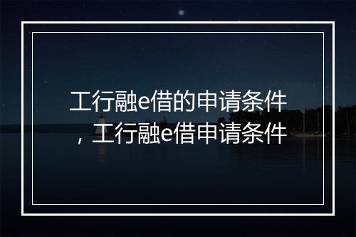 工行融e借的申请条件，工行融e借申请条件