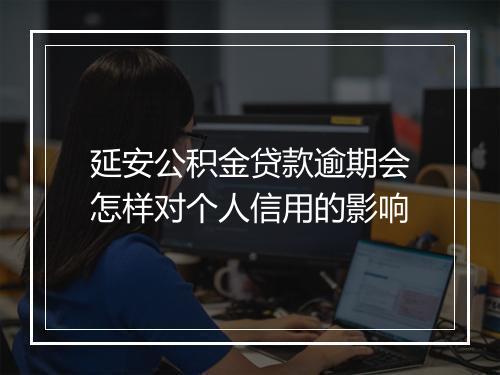 延安公积金贷款逾期会怎样对个人信用的影响