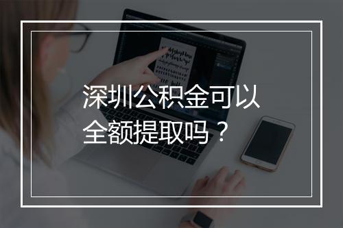 深圳公积金可以全额提取吗？