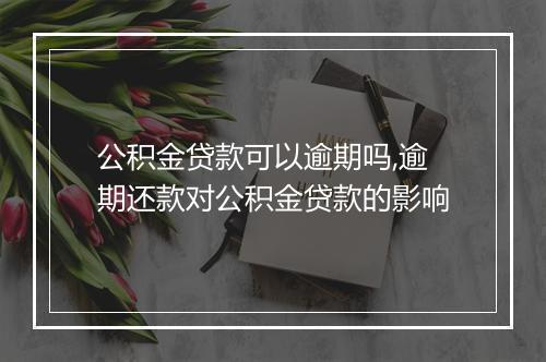 公积金贷款可以逾期吗,逾期还款对公积金贷款的影响