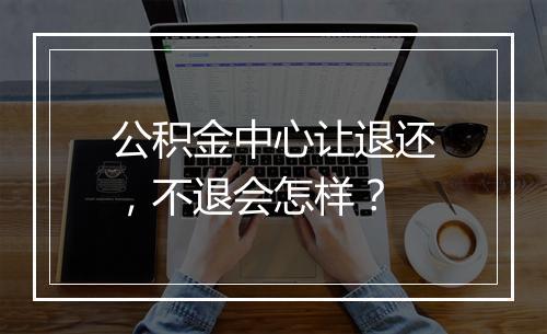 公积金中心让退还，不退会怎样？