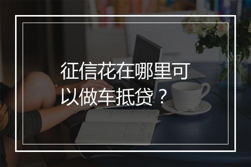 征信花在哪里可以做车抵贷？