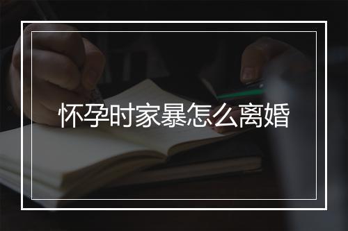 怀孕时家暴怎么离婚