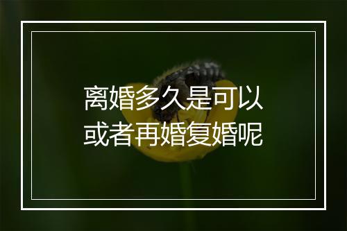 离婚多久是可以或者再婚复婚呢