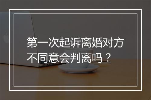 第一次起诉离婚对方不同意会判离吗？