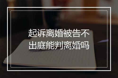 起诉离婚被告不出庭能判离婚吗
