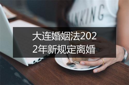 大连婚姻法2022年新规定离婚