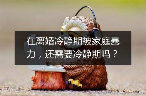 在离婚冷静期被家庭暴力，还需要冷静期吗？