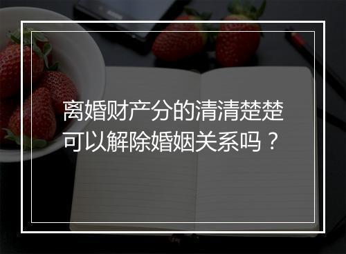 离婚财产分的清清楚楚可以解除婚姻关系吗？